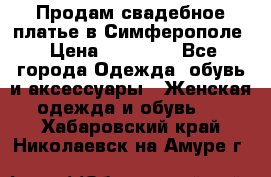  Продам свадебное платье в Симферополе › Цена ­ 25 000 - Все города Одежда, обувь и аксессуары » Женская одежда и обувь   . Хабаровский край,Николаевск-на-Амуре г.